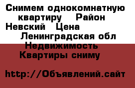 Снимем однокомнатную квартиру! › Район ­ Невский › Цена ­ 20000-22000 - Ленинградская обл. Недвижимость » Квартиры сниму   